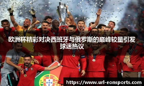 欧洲杯精彩对决西班牙与俄罗斯的巅峰较量引发球迷热议