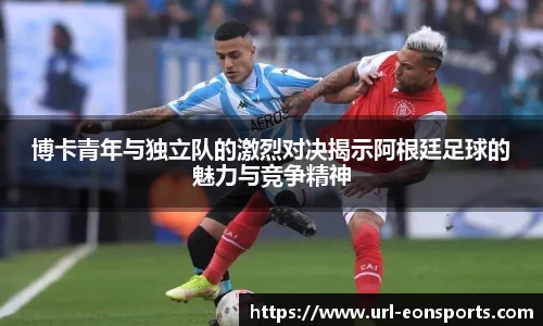 博卡青年与独立队的激烈对决揭示阿根廷足球的魅力与竞争精神