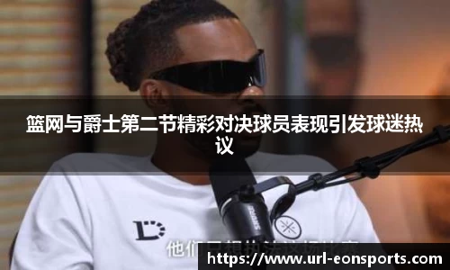 篮网与爵士第二节精彩对决球员表现引发球迷热议